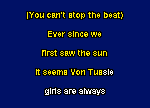 (You can't stop the beat)

Ever since we
first saw the sun
It seems Von Tussle

girls are always