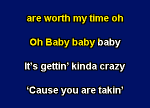 are worth my time oh

Oh Baby baby baby

IVs gettiw kinda crazy

Cause you are takiw