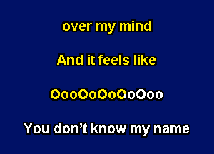 over my mind

And it feels like
000000000000

You dam know my name