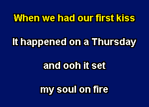 When we had our first kiss

It happened on a Thursday

and ooh it set

my soul on fire