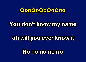 000000000000

You don0t know my name

oh will you ever know it

No n0 n0 n0 n0
