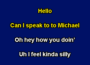 Hello

Can I speak to to Michael

Oh hey how you doin,

Uh I feel kinda silly