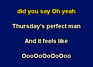 did you say Oh yeah

Thursdays perfect man
And it feels like

000000000000