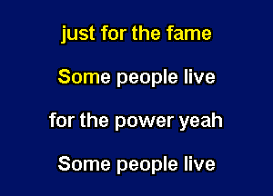 just for the fame

Some people live

for the power yeah

Some people live