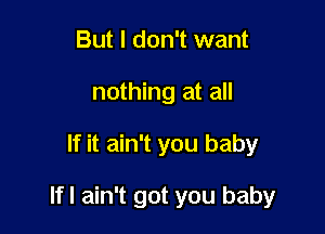 But I don't want
nothing at all

If it ain't you baby

Ifl ain't got you baby