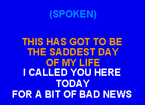 THIS HAS GOT TO BE
THE SADDEST DAY

OF MY LIFE
I CALLED YOU HERE

TODAY
FOR A BIT OF BAD NEWS