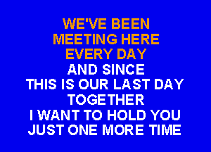 WE'VE BEEN

MEETING HERE
EVERY DAY

AND SINCE
THIS IS OUR LAST DAY

TOGETHER

I WANT TO HOLD YOU
JUST ONE MORE TIME