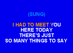 I HAD TO MEET YOU

HERE TODAY
THERE'S JUST
SO MANY THINGS TO SAY