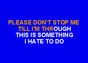 PLEASE DON'T STOP ME
TILL I'M THROUGH

THIS IS SOMETHING
I HATE TO DO