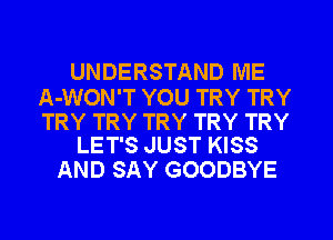 UNDERSTAND ME

A-WON'T YOU TRY TRY

TRY TRY TRY TRY TRY
LET'S JUST KISS

AND SAY GOODBYE