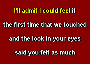 I'll admit I could feel it
the first time that we touched
and the look in your eyes

said you felt as much