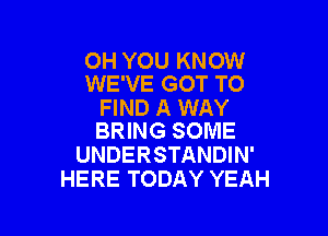 OH YOU KNOW
WE'VE GOT TO

FIND A WAY

BRING SOME
UNDERSTANDIN'
HERE TODAY YEAH