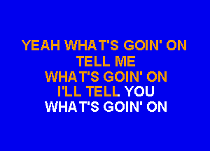 YEAH WHAT'S GOIN' ON
TELL ME

WHAT'S GOIN' ON
I'LL TELL YOU

WHAT'S GOIN' 0N