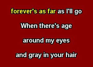 forever's as far as I'll go
When there's age

around my eyes

and gray in your hair
