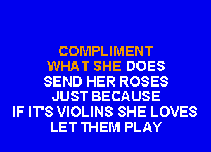 COMPLIMENT
WHAT SHE DOES

SEND HER ROSES
JUST BECAUSE

IF IT'S VIOLINS SHE LOVES
LET THEM PLAY