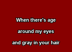 When there's age

around my eyes

and gray in your hair