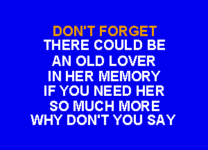 DON'T FORGET
THERE COULD BE

AN OLD LOVER

IN HER MEMORY
IF YOU NEED HER

SO MUCH MORE
WHY DON'T YOU SAY
