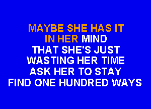 MAYBE SHE HAS IT
IN HER MIND

THAT SHE'S JUST
WASTING HER TIME

ASK HER TO STAY
FIND ONE HUNDRED WAYS