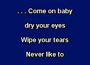 . . . Come on baby

dry your eyes
Wipe your tears

Never like to