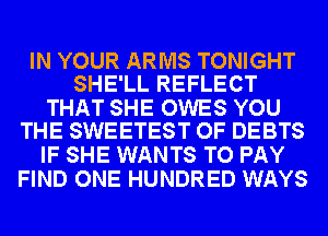 IN YOUR ARMS TONIGHT
SHE'LL REFLECT

THAT SHE OWES YOU
THE SWEETEST OF DEBTS

IF SHE WANTS TO PAY
FIND ONE HUNDRED WAYS