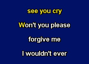 see you cry

Won't you please

forgive me

I wouldn't ever