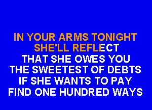 IN YOUR ARMS TONIGHT
SHE'LL REFLECT

THAT SHE OWES YOU
THE SWEETEST OF DEBTS

IF SHE WANTS TO PAY
FIND ONE HUNDRED WAYS