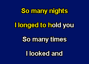 So many nights

I longed to hold you

So many times

I looked and