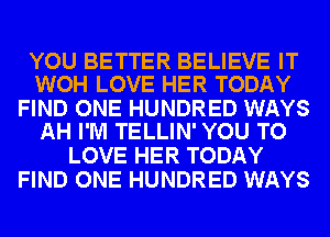 YOU BETTER BELIEVE IT
WOH LOVE HER TODAY

FIND ONE HUNDRED WAYS
AH I'M TELLIN' YOU TO

LOVE HER TODAY
FIND ONE HUNDRED WAYS