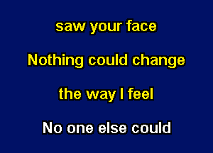 saw your face

Nothing could change

the way I feel

No one else could