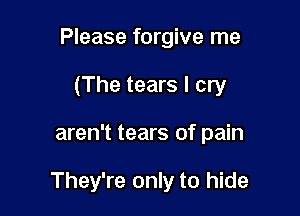 Please forgive me
(The tears I cry

aren't tears of pain

They're only to hide