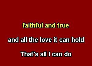 faithful and true

and all the love it can hold

That's all I can do