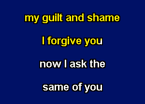 my guilt and shame

I forgive you

now I ask the

same of you