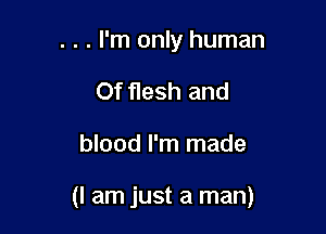 . . . I'm only human

Of flesh and

blood I'm made

(I am just a man)