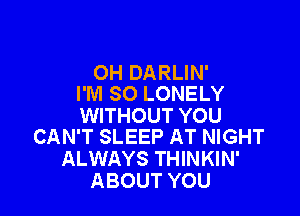 OH DARLIN'
I'M SO LONELY

WITHOUT YOU
CAN'T SLEEP AT NIGHT

ALWAYS THINKIN'
ABOUT YOU