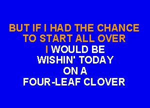 BUT IF I HAD THE CHANCE
TO START ALL OVER

I WOULD BE
WISHIN' TODAY

ON A
FOUR-LEAF CLOVER