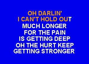 OH DARLIN'
I CAN'T HOLD OUT

MUCH LONGER

FOR THE PAIN
IS GETTING DEEP

0H THE HURT KEEP

GETTING STRONGER l