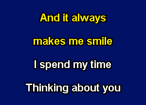 And it always
makes me smile

I spend my time

Thinking about you