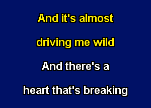 And it's almost
driving me wild

And there's a

heart that's breaking