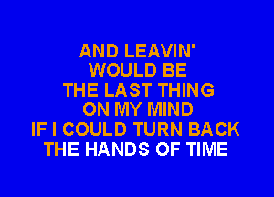 AND LEAVIN'
WOULD BE

THE LAST THING
ON MY MIND

IF I COULD TURN BACK
THE HANDS OF TIME