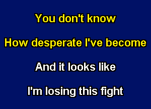 You don't know
How desperate I've become

And it looks like

I'm losing this fight