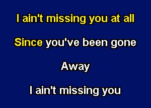 I ain't missing you at all
Since you've been gone

Away

I ain't missing you