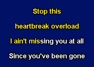 Stop this
heartbreak overload

I ain't missing you at all

Since you've been gone