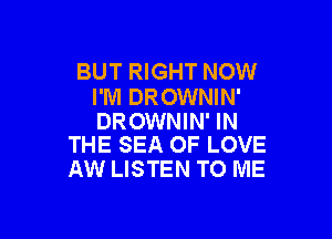 BUT RIGHT NOW
I'M DROWNIN'

DROWNIN' IN
THE SEA OF LOVE

AW LISTEN TO ME