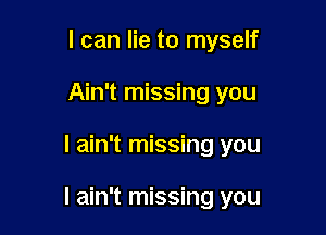 I can lie to myself
Ain't missing you

I ain't missing you

I ain't missing you