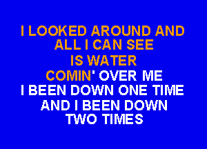 I LOOKED AROUND AND
ALL I CAN SEE

IS WATER

COMIN' OVER ME
I BEEN DOWN ONE TIME

AND I BEEN DOWN
TWO TIMES