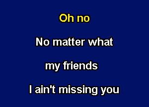 Ohno
No matter what

my friends

I ain't missing you