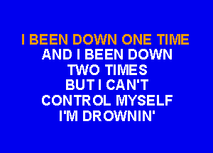 I BEEN DOWN ONE TIME
AND I BEEN DOWN

TWO TIMES
BUTI CAN'T

CONTROL MYSELF
I'M DROWNIN'