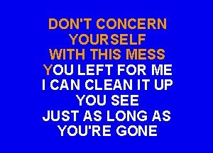 DON'T CONCERN

YOURSELF
WITH THIS MESS

YOU LEFT FOR ME

I CAN CLEAN IT UP
YOU SEE

JUST AS LONG AS
YOU'RE GONE