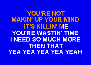 YOU'RE NOT
MAKIN' UP YOUR MIND

IT'S KILLIN' ME

YOU'RE WASTIN' TIME
I NEED SO MUCH MORE

THEN THAT
YEA YEA YEA YEA YEAH