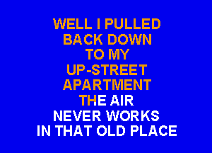 WELL I PULLED

BACK DOWN
TO MY

UP-STREET

APARTMENT
THE AIR

NEVER WORKS
IN THAT OLD PLACE